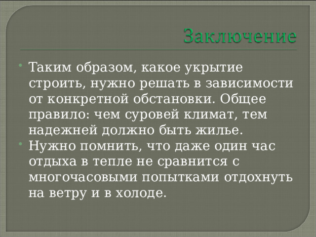 Таким образом, какое укрытие строить, нужно решать в зависимости от конкретной обстановки. Общее правило: чем суровей климат, тем надежней должно быть жилье. Нужно помнить, что даже один час отдыха в тепле не сравнится с многочасовыми попытками отдохнуть на ветру и в холоде.  