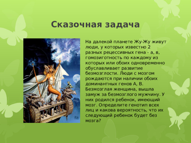 Сказочная задача На далекой планете Жу-Жу живут люди, у которых известно 2 разных рецессивных гена - а, в, гомозиготность по каждому из которых или обоих одновременно обуславливает развитие безмозглости. Люди с мозгом рождаются при наличии обоих доминантных генов А, В. Безмозглая женщина, вышла замуж за безмозглого мужчину. У них родился ребенок, имеющий мозг. Определите генотип всех лиц и какова вероятность, что их следующий ребенок будет без мозга? 