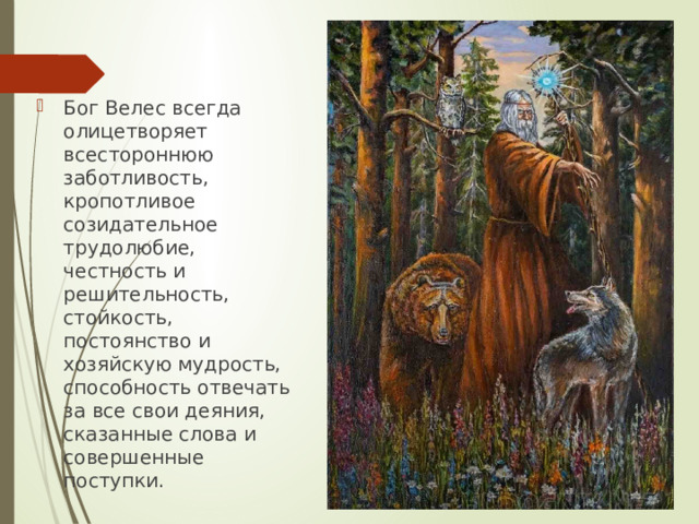 Бог Велес всегда олицетворяет всестороннюю заботливость, кропотливое созидательное трудолюбие, честность и решительность, стойкость, постоянство и хозяйскую муд­рость, способность отвечать за все свои деяния, сказанные слова и совершенные поступки. 