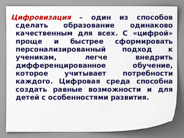 Цифровизация – один из способов сделать образование одинаково качественным для всех. С «цифрой» проще и быстрее сформировать персонализированный подход к ученикам, легче внедрить дифференцированное обучение, которое учитывает потребности каждого. Цифровая среда способна создать равные возможности и для детей с особенностями развития.  
