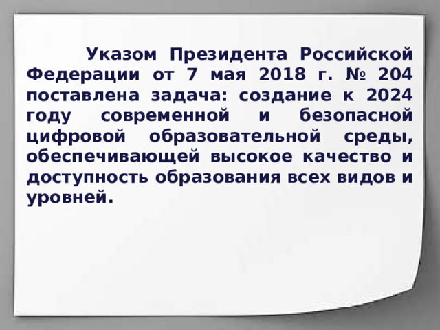  Указом Президента Российской Федерации от 7 мая 2018 г. № 204 поставлена задача: создание к 2024 году современной и безопасной цифровой образовательной среды, обеспечивающей высокое качество и доступность образования всех видов и уровней. 