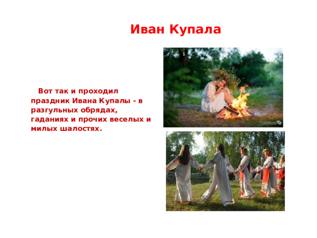  Иван Купала   Вот так и проходил праздник Ивана Купалы - в разгульных обрядах, гаданиях и прочих веселых и милых шалостях. 
