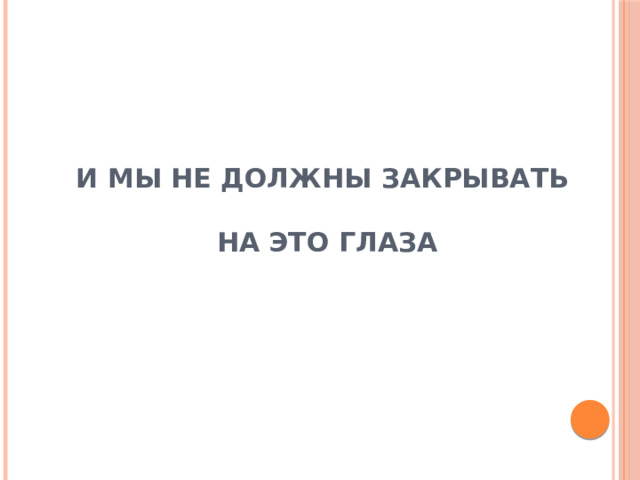И МЫ НЕ ДОЛЖНЫ ЗАКРЫВАТЬ   НА ЭТО ГЛАЗА 