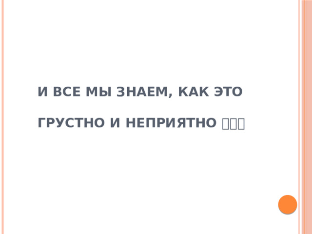 И ВСЕ МЫ ЗНАЕМ, КАК ЭТО   ГРУСТНО И НЕПРИЯТНО  