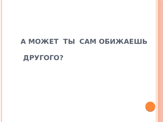 А МОЖЕТ ТЫ САМ ОБИЖАЕШЬ   ДРУГОГО? 