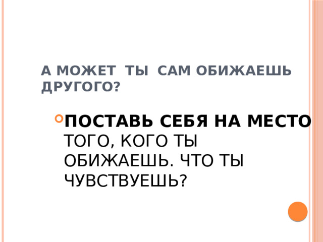 А МОЖЕТ ТЫ САМ ОБИЖАЕШЬ ДРУГОГО? ПОСТАВЬ СЕБЯ НА МЕСТО ТОГО, КОГО ТЫ ОБИЖАЕШЬ. ЧТО ТЫ ЧУВСТВУЕШЬ? 