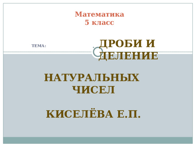 Математика  5 класс  ТЕМА:  ДРОБИ И  ДЕЛЕНИЕ  НАТУРАЛЬНЫХ ЧИСЕЛ  КИСЕЛЁВА Е.П. 
