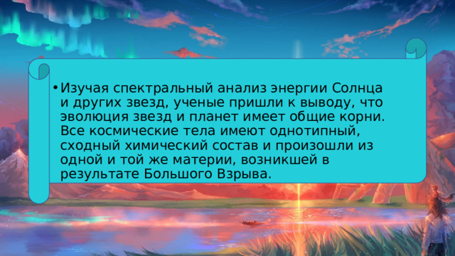 Изучая спектральный анализ энергии Солнца и других звезд, ученые пришли к выводу, что эволюция звезд и планет имеет общие корни. Все космические тела имеют однотипный, сходный химический состав и произошли из одной и той же материи, возникшей в результате Большого Взрыва. 