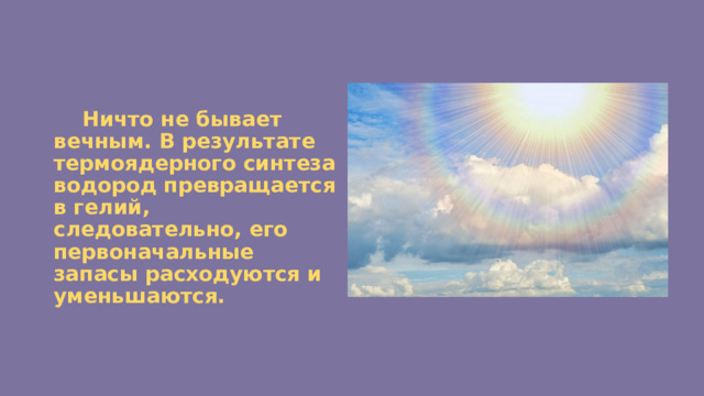  Ничто не бывает вечным. В результате термоядерного синтеза водород превращается в гелий, следовательно, его первоначальные запасы расходуются и уменьшаются. 