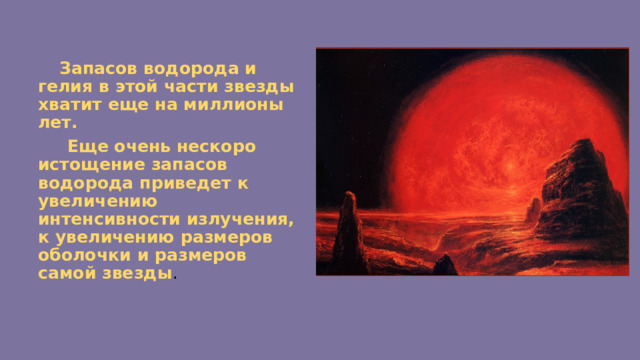  Запасов водорода и гелия в этой части звезды хватит еще на миллионы лет.  Еще очень нескоро истощение запасов водорода приведет к увеличению интенсивности излучения, к увеличению размеров оболочки и размеров самой звезды . 