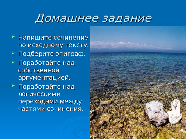 Домашнее задание Напишите сочинение по исходному тексту. Подберите эпиграф. Поработайте над собственной аргументацией. Поработайте над логическими переходами между частями сочинения. 