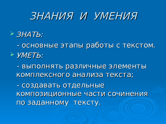 ЗНАНИЯ И УМЕНИЯ ЗНАТЬ:  - основные этапы работы с текстом. УМЕТЬ:  - выполнять различные элементы комплексного анализа текста;  - создавать отдельные композиционные части сочинения по заданному тексту. 