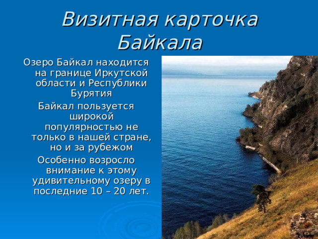 Визитная карточка Байкала Озеро Байкал находится на границе Иркутской области и Республики Бурятия Байкал пользуется широкой популярностью не только в нашей стране, но и за рубежом Особенно возросло внимание к этому удивительному озеру в последние 10 – 20 лет. 