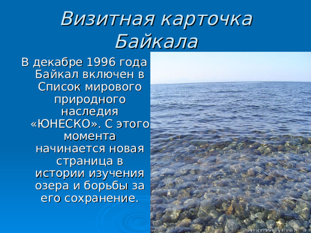 Визитная карточка Байкала В декабре 1996 года Байкал включен в Список мирового природного наследия «ЮНЕСКО». С этого момента начинается новая страница в истории изучения озера и борьбы за его сохранение. 