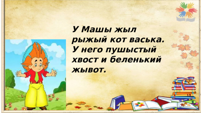 У Машы жыл рыжый кот васька. У него пушыстый хвост и беленький жывот. 