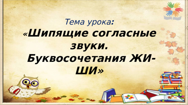 Тема урока : « Шипящие согласные звуки.  Буквосочетания ЖИ-ШИ» 