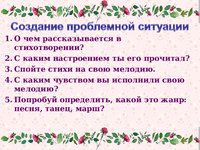 О чем рассказывается в стихотворении? С каким настроением ты его прочитал? Спойте стихи на свою мелодию. С каким чувством вы исполнили свою мелодию? Попробуй определить, какой это жанр: песня, танец, марш? 