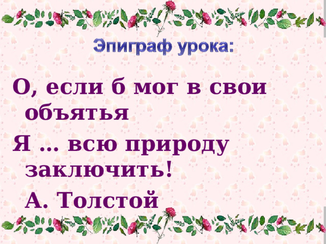 О, если б мог в свои объятья Я … всю природу заключить!        А. Толстой 