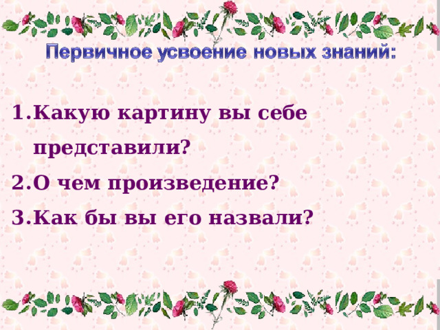 Какую картину вы себе представили? О чем произведение? Как бы вы его назвали?  