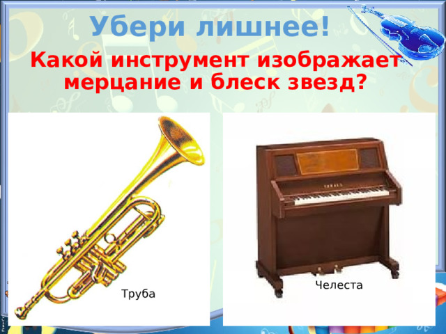 Убери лишнее! Какой инструмент изображает мерцание и блеск звезд?  Челеста Труба 