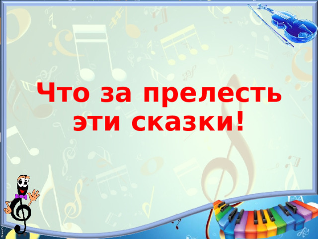     Что за прелесть эти сказки! 
