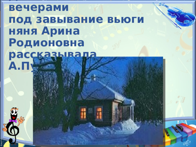 Длинными зимними вечерами  под завывание вьюги  няня Арина Родионовна рассказывала А.Пушкину сказки.   