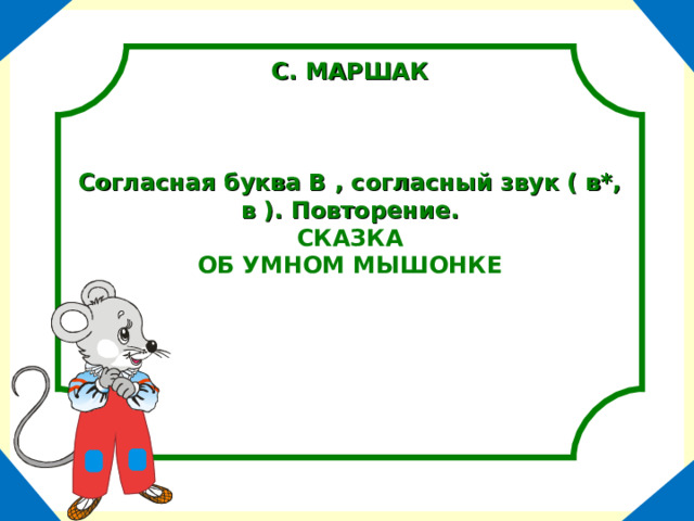 С. МАРШАК    Согласная буква В , согласный звук ( в*, в ). Повторение. СКАЗКА ОБ УМНОМ МЫШОНКЕ 