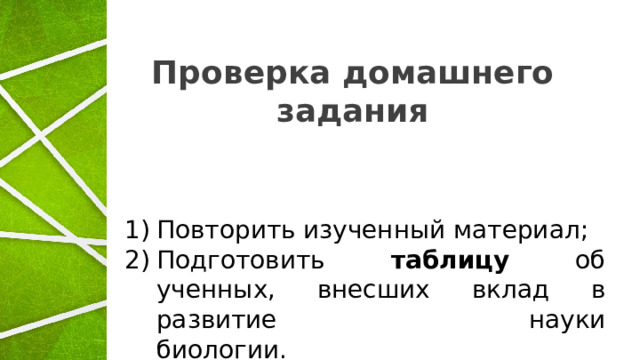 Проверка домашнего задания Повторить изученный материал; Подготовить таблицу об ученных, внесших вклад в развитие науки  биологии. 