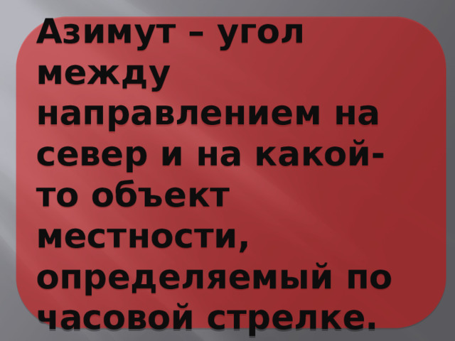 Азимут – угол между направлением на север и на какой-то объект местности, определяемый по часовой стрелке. 