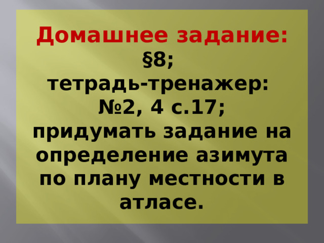 Домашнее задание:  §8;  тетрадь-тренажер:  №2, 4 с.17;  придумать задание на определение азимута по плану местности в атласе. 