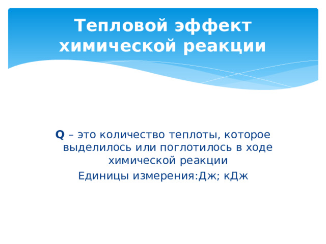 Тепловой эффект химической реакции      Q – это количество теплоты, которое выделилось или поглотилось в ходе химической реакции Единицы измерения:Дж; кДж 