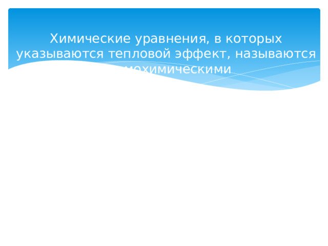    Химические уравнения, в которых указываются тепловой эффект, называются термохимическими   В термохимических уравнения указывают агрегатное состояние вещества, так как одно и тоже вещество в разных агрегатных состояниях имеет разную энергию   СH 4 (г) + 2 O 2(г) = СO 2(г) + 2 H 2 О ( г ) + 890 кДж     