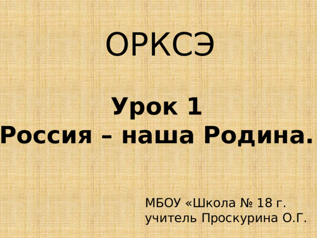 ОРКСЭ Урок 1 Россия – наша Родина. МБОУ «Школа № 18 г. учитель Проскурина О.Г. 