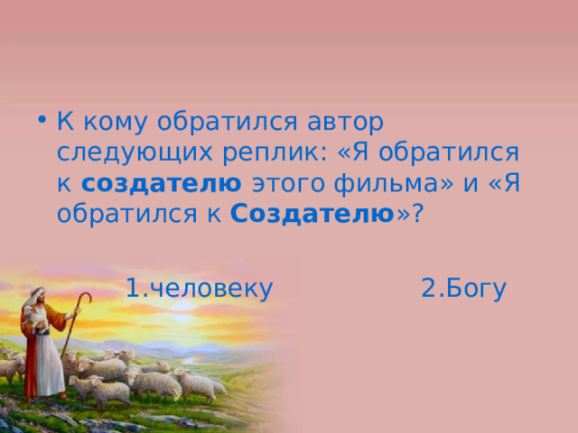 К кому обратился автор следующих реплик: «Я обратился к создателю этого фильма» и «Я обратился к Создателю »?   1.человеку 2.Богу 