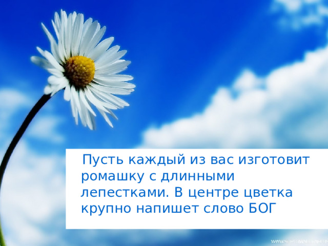  Пусть каждый из вас изготовит ромашку с длинными лепестками. В центре цветка крупно напишет слово БОГ 