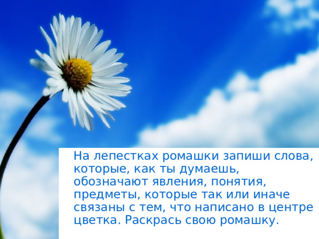  На лепестках ромашки запиши слова, которые, как ты думаешь, обозначают явления, понятия, предметы, которые так или иначе связаны с тем, что написано в центре цветка. Раскрась свою ромашку. 
