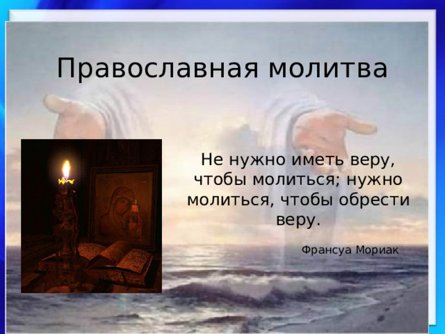 Православная молитва Не нужно иметь веру, чтобы молиться; нужно молиться, чтобы обрести веру. Франсуа Мориак 