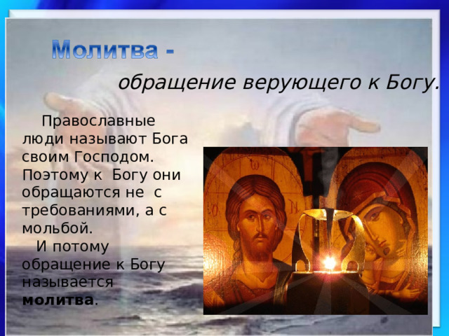 обращение верующего к Богу.  Православные люди называют Бога своим Господом. Поэтому к Богу они обращаются не с требованиями, а с мольбой.  И потому обращение к Богу называется молитва . 