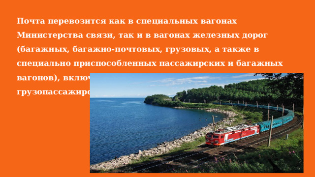 Почта перевозится как в специальных вагонах Министерства связи, так и в вагонах железных дорог (багажных, багажно-почтовых, грузовых, а также в специально приспособленных пассажирских и багажных вагонов), включаемых в пассажирские, скорые, грузопассажирские и почтово-багажные поезда. 