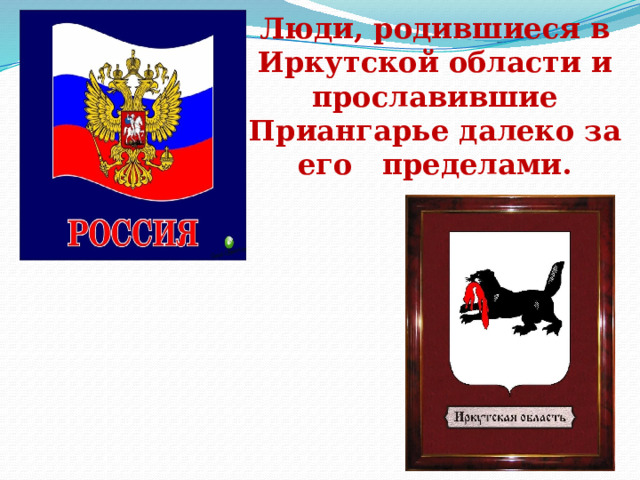 Люди, родившиеся в Иркутской области и прославившие Приангарье далеко за его пределами. 