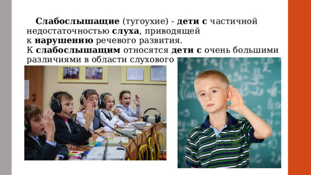  Слабослышащие  (тугоухие) -  дети   с  частичной недостаточностью  слуха , приводящей к  нарушению  речевого развития. К  слабослышащим  относятся  дети   с  очень большими различиями в области слухового восприятия. 