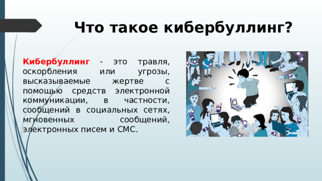 Что такое кибербуллинг? Кибербуллинг - это травля, оскорбления или угрозы, высказываемые жертве с помощью средств электронной коммуникации, в частности, сообщений в социальных сетях, мгновенных сообщений, электронных писем и СМС. 