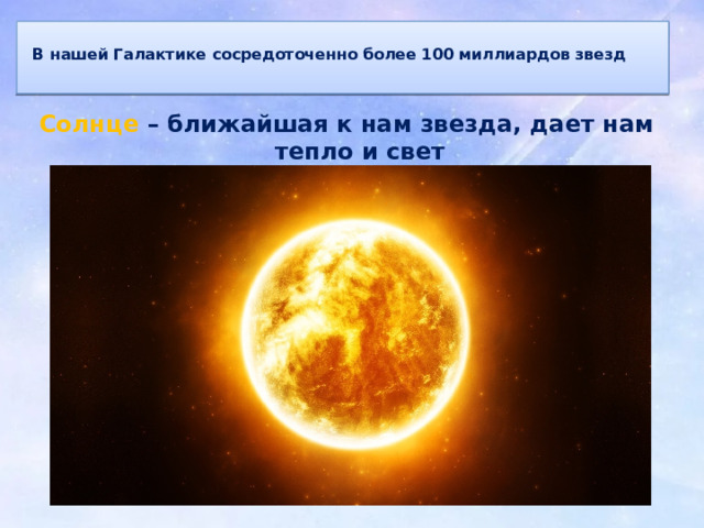  В нашей Галактике сосредоточенно более 100 миллиардов звезд   Солнце – ближайшая к нам звезда, дает нам тепло и свет  