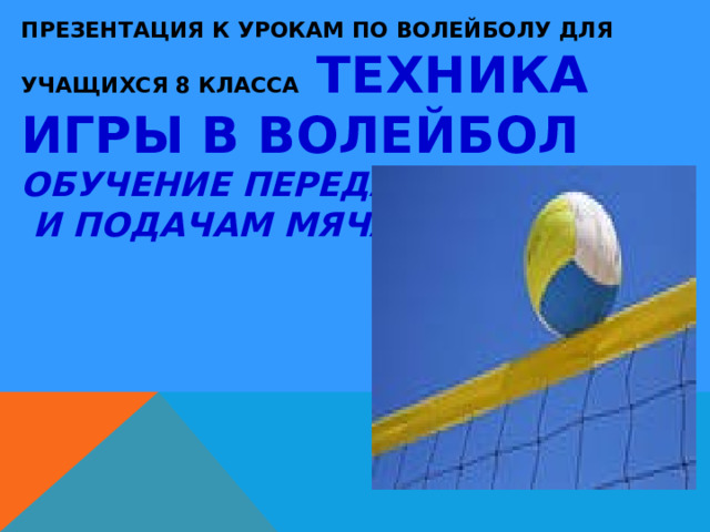   ПРЕЗЕНТАЦИЯ К УРОКАМ ПО ВОЛЕЙБОЛУ ДЛЯ УЧАЩИХСЯ 8 КЛАССА  ТЕХНИКА ИГРЫ В ВОЛЕЙБОЛ ОБУЧЕНИЕ ПЕРЕДАЧАМ  И ПОДАЧАМ МЯЧА 