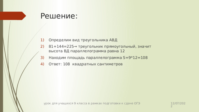Решение: Определим вид треугольника АВД 81+144=225→ треугольник прямоугольный, значит высота ВД параллелограмма равна 12 Находим площадь параллелограмма S=9*12=108 Ответ: 108 квадратных сантиметров 12/07/2022 урок для учащихся 9 класса в рамках подготовки к сдаче ОГЭ 