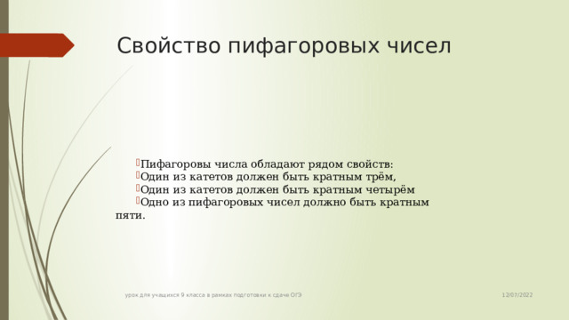 Свойство пифагоровых чисел Пифагоровы числа обладают рядом  свойств: Один из катетов должен быть кратным трём, Один из катетов должен быть кратным четырём Одно из пифагоровых чисел должно быть кратным пяти.  12/07/2022 урок для учащихся 9 класса в рамках подготовки к сдаче ОГЭ 