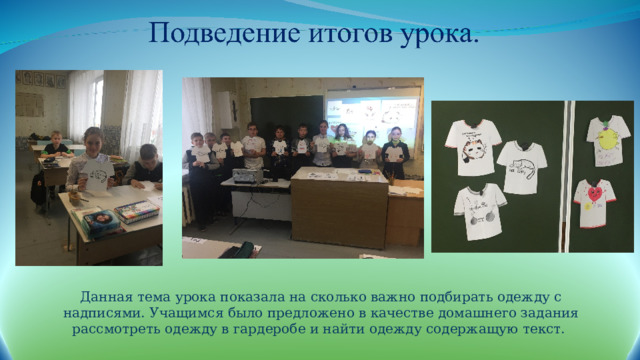 Данная тема урока показала на сколько важно подбирать одежду с надписями. Учащимся было предложено в качестве домашнего задания рассмотреть одежду в гардеробе и найти одежду содержащую текст. 