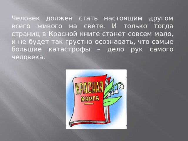 Человек должен стать настоящим другом всего живого на свете. И только тогда страниц в Красной книге станет совсем мало, и не будет так грустно осознавать, что самые большие катастрофы – дело рук самого человека. 