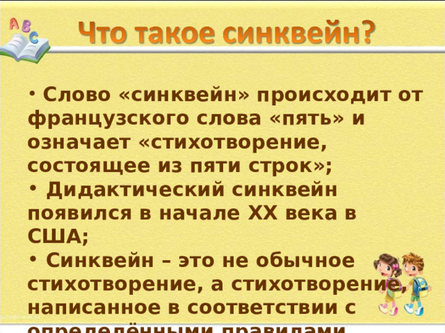  Слово «синквейн» происходит от французского слова «пять» и означает «стихотворение, состоящее из пяти строк»;  Дидактический синквейн появился в начале XX века в США;  Синквейн – это не обычное стихотворение, а стихотворение, написанное в соответствии с определёнными правилами. 