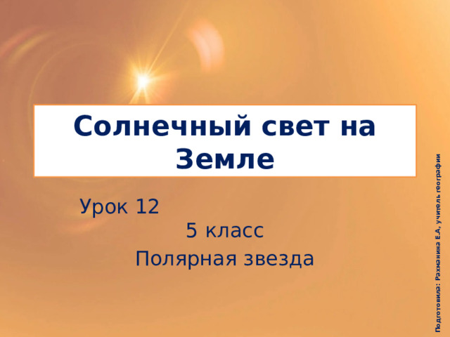 Подготовила: Рахманина Е.А, учитель географии Солнечный свет на Земле Урок 12 5 класс Полярная звезда 